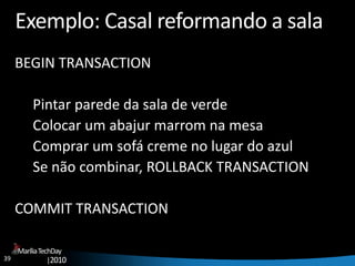 39
MaríliaTechDay
|2010
Exemplo: Casal reformando a sala
BEGIN TRANSACTION
Pintar parede da sala de verde
Colocar um abajur marrom na mesa
Comprar um sofá creme no lugar do azul
Se não combinar, ROLLBACK TRANSACTION
COMMIT TRANSACTION
 
