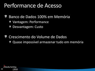 48
MaríliaTechDay
|2010
Performance de Acesso
Banco de Dados 100% em Memória
Vantagem: Performance
Desvantagem: Custo
Crescimento do Volume de Dados
Quase impossível armazenar tudo em memória
 