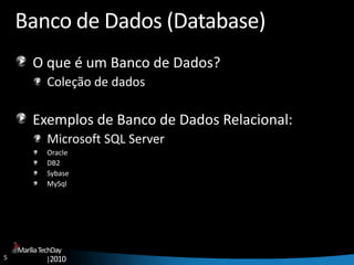 5
MaríliaTechDay
|2010
Banco de Dados (Database)
O que é um Banco de Dados?
Coleção de dados
Exemplos de Banco de Dados Relacional:
Microsoft SQL Server
Oracle
DB2
Sybase
MySql
 