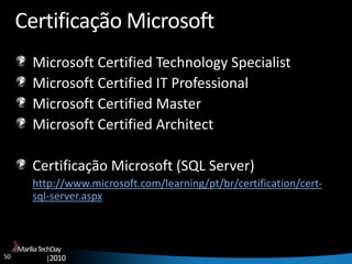 50
MaríliaTechDay
|2010
Certificação Microsoft
Microsoft Certified Technology Specialist
Microsoft Certified IT Professional
Microsoft Certified Master
Microsoft Certified Architect
Certificação Microsoft (SQL Server)
http://www.microsoft.com/learning/pt/br/certification/cert-
sql-server.aspx
 