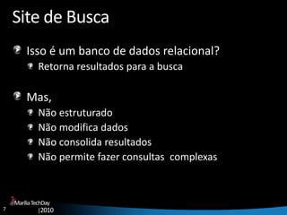 7
MaríliaTechDay
|2010
Site de Busca
Isso é um banco de dados relacional?
Retorna resultados para a busca
Mas,
Não estruturado
Não modifica dados
Não consolida resultados
Não permite fazer consultas complexas
 