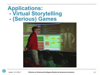 Applications: - Virtual Storytelling - (Serious) Games 
37 
Ethische en Emotioneel Intelligente Robots die Autonomie stimuleren 
Leiden, 14-11-2014  