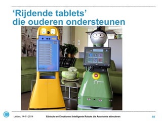 ‘Rijdende tablets’ die ouderen ondersteunen 
Leiden, 14-11-2014 
Ethische en Emotioneel Intelligente Robots die Autonomie stimuleren 
40  