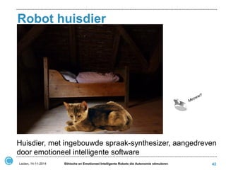 Robot huisdier 
Leiden, 14-11-2014 
Ethische en Emotioneel Intelligente Robots die Autonomie stimuleren 
42 
Huisdier, met ingebouwde spraak-synthesizer, aangedreven door emotioneel intelligente software  