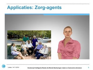 Applicaties: Zorg-agents 
5 
Leiden, 14-11-2014 
Emotioneel Intelligente Robots die Morele Beslissingen maken en Autonomie stimuleren  