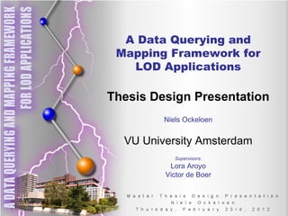 A Data Querying and Mapping Framework for LOD Applications Thesis Design Presentation Niels Ockeloen VU University Amsterdam Supervisors: Lora Aroyo Victor de Boer 