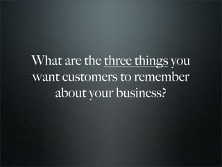 What are the three things you
want customers to remember
   about your business?
 