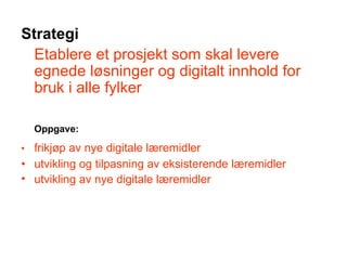 Strategi Etablere et prosjekt som skal levere egnede løsninger og digitalt innhold for bruk i alle fylker Oppgave: •  frikjøp av nye digitale læremidler •  utvikling og tilpasning av eksisterende læremidler utvikling av nye digitale læremidler 