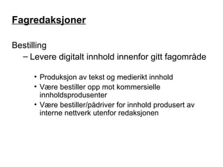 Fagredaksjoner Bestilling Levere digitalt innhold innenfor gitt fagområde Produksjon av tekst og medierikt innhold Være bestiller opp mot kommersielle innholdsprodusenter Være bestiller/pådriver for innhold produsert av interne nettverk utenfor redaksjonen 