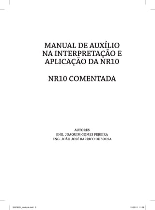 MANUAL DE AUXÍLIO
                           NA INTERPRETAÇÃO E
                           APLICAÇÃO DA NR10

                            NR10 COMENTADA




                                         AUTOREs
                               ENg. JOAqUIM gOMEs PEREIRA
                             ENg. JOÃO JOsé bARRICO DE sOUsA




35978001_miolo ok.indd 3                                       15/03/11 11:58
 