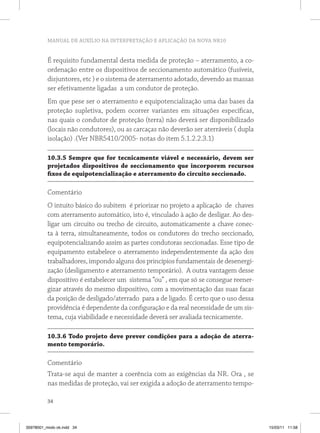 MANUAL DE AUXÍLIO NA INTERPRETAÇÃO E APLICAÇÃO DA NOVA NR10


          É requisito fundamental desta medida de proteção – aterramento, a co-
          ordenação entre os dispositivos de seccionamento automático (fusíveis,
          disjuntores, etc ) e o sistema de aterramento adotado, devendo as massas
          ser efetivamente ligadas a um condutor de proteção.
          Em que pese ser o aterramento e equipotencialização uma das bases da
          proteção supletiva, podem ocorrer variantes em situações específicas,
          nas quais o condutor de proteção (terra) não deverá ser disponibilizado
          (locais não condutores), ou as carcaças não deverão ser aterráveis ( dupla
          isolação) .(Ver NBR5410/2005- notas do item 5.1.2.2.3.1)

          10.3.5 Sempre que for tecnicamente viável e necessário, devem ser
          projetados dispositivos de seccionamento que incorporem recursos
          fixos de equipotencialização e aterramento do circuito seccionado.

          Comentário
          O intuito básico do subitem é priorizar no projeto a aplicação de chaves
          com aterramento automático, isto é, vinculado à ação de desligar. Ao des-
          ligar um circuito ou trecho de circuito, automaticamente a chave conec-
          ta à terra, simultaneamente, todos os condutores do trecho seccionado,
          equipotencializando assim as partes condutoras seccionadas. Esse tipo de
          equipamento estabelece o aterramento independentemente da ação dos
          trabalhadores, impondo alguns dos princípios fundamentais de desenergi-
          zação (desligamento e aterramento temporário). A outra vantagem desse
          dispositivo é estabelecer um sistema “ou” , em que só se consegue reener-
          gizar através do mesmo dispositivo, com a movimentação das suas facas
          da posição de desligado/aterrado para a de ligado. É certo que o uso dessa
          providência é dependente da configuração e da real necessidade de um sis-
          tema, cuja viabilidade e necessidade deverá ser avaliada tecnicamente.

          10.3.6 todo projeto deve prever condições para a adoção de aterra-
          mento temporário.

          Comentário
          Trata-se aqui de manter a coerência com as exigências da NR. Ora , se
          nas medidas de proteção, vai ser exigida a adoção de aterramento tempo-

          34



35978001_miolo ok.indd 34                                                              15/03/11 11:58
 