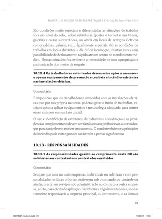 MANUAL DE AUXÍLIO NA INTERPRETAÇÃO E APLICAÇÃO DA NOVA NR10


                   São condições muito especiais e diferenciadas as situações de trabalho
                   fora do nível do solo, sobre estruturas (postes e torres) e em túneis,
                   galerias e caixas subterrâneas, ou ainda em locais de serviços elétricos
                   como cabinas, painéis, etc.... Igualmente especiais são as condições de
                   trabalho em locais distantes e de difícil locomoção, muitas vezes sem
                   possibilidade de deslocamento rápido até um centro de atendimento mé-
                   dico. Nessas situações fica evidente a necessidade de uma apropriação e
                   padronização dos meios de resgate.

                   10.12.4 os trabalhadores autorizados devem estar aptos a manusear
                   e operar equipamentos de prevenção e combate a incêndio existentes
                   nas instalações elétricas.

                   Comentário
                   É impositivo que os trabalhadores envolvidos com as instalações elétri-
                   cas que por sua própria natureza poderão gerar o início de incêndios, es-
                   tejam aptos a aplicar equipamentos e metodologia adequada para conter
                   esses sinistros em sua fase inicial.
                   O uso e identificação de extintores, de hidrantes e a localização e as provi-
                   dências complementares devem ser familiares aos profissionais autorizados,
                   que para tanto devem receber treinamento. O combate eficiente a princípios
                   de incêndio pode evitar grandes catástrofes e perdas significativas


                   10.13 - reSponSABilidAdeS

                   10.13.1 As responsabilidades quanto ao cumprimento desta nr são
                   solidárias aos contratantes e contratados envolvidos.

                   Comentário
                   Sempre que uma ou mais empresas, individuais ou coletivas e com per-
                   sonalidades jurídicas próprias, estiverem sob o comando ou controle ou
                   ainda, prestarem serviços sob administração ou contrato a outra empre-
                   sa, serão, para efeito de aplicação das Normas Regulamentadoras, solida-
                   riamente responsáveis a empresa principal, ou contratante, e as demais

                                                                                             81



35978001_miolo ok.indd 81                                                                     15/03/11 11:59
 
