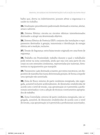 MANUAL DE AUXÍLIO NA INTERPRETAÇÃO E APLICAÇÃO DA NOVA NR10


                   balho que, direta ou indiretamente, possam afetar a segurança e a
                   saúde no trabalho.
                   24. Sinalização: procedimento padronizado destinado a orientar, alertar,
                   avisar e advertir.
                   25. Sistema Elétrico: circuito ou circuitos elétricos interrelacionados
                   destinados a atingir um determinado objetivo.
                   26. Sistema Elétrico de Potência (SEP): conjunto das instalações e equi-
                   pamentos destinados à geração, transmissão e distribuição de energia
                   elétrica até a medição, inclusive.
                   27. Tensão de Segurança: extra baixa tensão originada em uma fonte de
                   segurança.
                   28. Trabalho em Proximidade: trabalho durante o qual o trabalhador
                   pode entrar na zona controlada, ainda que seja com uma parte do seu
                   corpo ou com extensões condutoras, representadas por materiais, ferra-
                   mentas ou equipamentos que manipule.
                   29. Travamento: ação destinada a manter, por meios mecânicos, um dis-
                   positivo de manobra fixo numa determinada posição, de forma a impedir
                   uma operação não autorizada.
                   30. Zona de Risco: entorno de parte condutora energizada, não segre-
                   gada, acessível inclusive acidentalmente, de dimensões estabelecidas de
                   acordo com o nível de tensão, cuja aproximação só é permitida a profis-
                   sionais autorizados e com a adoção de técnicas e instrumentos apropria-
                   dos de trabalho.
                   31. Zona Controlada: entorno de parte condutora energizada, não se-
                   gregada, acessível, de dimensões estabelecidas de acordo com o nível
                   de tensão, cuja aproximação só é permitida a profissionais autorizados.




                                                                                         89



35978001_miolo ok.indd 89                                                                15/03/11 11:59
 
