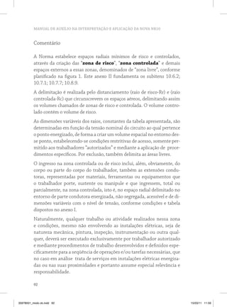 MANUAL DE AUXÍLIO NA INTERPRETAÇÃO E APLICAÇÃO DA NOVA NR10


          Comentário

          A Norma estabelece espaços radiais mínimos de risco e controlados,
          através da criação das “zona de risco”, “zona controlada” e demais
          espaços externos a essas zonas, denominados de “zona livre”, conforme
          planificado na figura 1. Este anexo II fundamenta os subitens 10.6.2;
          10.7.1; 10.7.7; 10.8.9.
          A delimitação é realizada pelo distanciamento (raio de risco-Rr) e (raio
          controlada-Rc) que circunscrevem os espaços aéreos, delimitando assim
          os volumes chamados de zonas de risco e controlada. O volume contro-
          lado contém o volume de risco.
          As dimensões variáveis dos raios, constantes da tabela apresentada, são
          determinadas em função da tensão nominal do circuito ao qual pertence
          o ponto energizado, de forma a criar um volume espacial no entorno des-
          se ponto, estabelecendo-se condições restritivas de acesso, somente per-
          mitido aos trabalhadores “autorizados” e mediante a aplicação de proce-
          dimentos específicos. Por exclusão, também delimita as áreas livres.
          O ingresso na zona controlada ou de risco inclui, além, obviamente, do
          corpo ou parte do corpo do trabalhador, também as extensões condu-
          toras, representadas por materiais, ferramentas ou equipamentos que
          o trabalhador porte, sustente ou manipule e que ingressem, total ou
          parcialmente, na zona controlada, isto é, no espaço radial delimitado no
          entorno de parte condutora energizada, não segregada, acessível e de di-
          mensões variáveis com o nível de tensão, conforme condições e tabela
          dispostos no anexo I.
          Naturalmente, qualquer trabalho ou atividade realizados nessa zona
          e condições, mesmo não envolvendo as instalações elétricas, seja de
          natureza mecânica, pintura, inspeção, instrumentação ou outra qual-
          quer, deverá ser executado exclusivamente por trabalhador autorizado
          e mediante procedimentos de trabalho desenvolvidos e definidos espe-
          cificamente para a seqüência de operações e/ou tarefas necessárias, que
          no caso em análise trata de serviços em instalações elétricas energiza-
          das ou nas suas proximidades e portanto assume especial relevância e
          responsabilidade.

          92



35978001_miolo ok.indd 92                                                            15/03/11 11:59
 