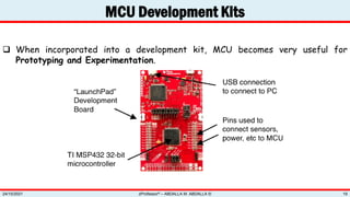 MCU Development Kits
zProfessor© – ABDALLA M. ABDALLA ©
24/10/2021 19
 When incorporated into a development kit, MCU becomes very useful for
Prototyping and Experimentation.
 