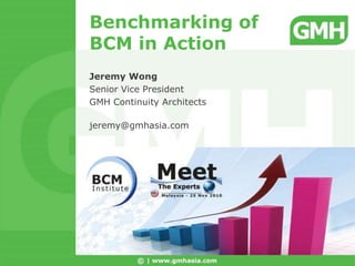 Benchmarking of
BCM in Action
Jeremy Wong
Senior Vice President
GMH Continuity Architects
jeremy@gmhasia.com
 
