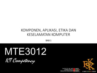 MTE3012
ICT Competency
KOMPONEN, APLIKASI, ETIKA DAN
KESELAMATAN KOMPUTER
BAB 1
 