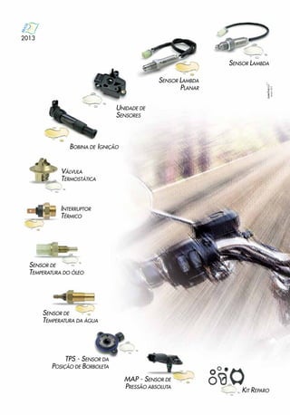 2013 CATÁLOGO LINHA MOTO
TEMPERATURA E
INJEÇÃO ELETRÔNICA
SENSOR LAMBDA
SENSOR LAMBDA
PLANAR
BOBINA DE IGNIÇÃO
VÁLVULA
TERMOSTÁTICA
INTERRUPTOR
TÉRMICO
SENSOR DE
TEMPERATURA DO ÓLEO
SENSOR DE
TEMPERATURA DA ÁGUA
TPS - SENSOR DA
POSIÇÃO DE BORBOLETA
MAP - SENSOR DE
PRESSÃO ABSOLUTA
KIT REPARO
UNIDADE DE
SENSORES
Janeiro2013
 