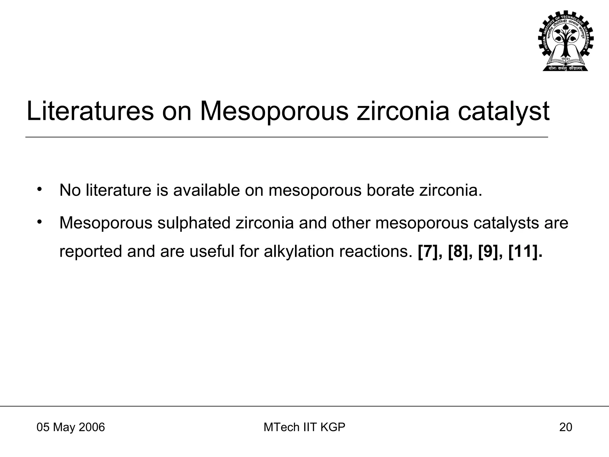 Literatures on Mesoporous zirconia catalyst No literature is available on mesoporous borate zirconia. Mesoporous sulphated zirconia and other mesoporous catalysts are reported and are useful for alkylation reactions.  [7], [8], [9], [11]. 