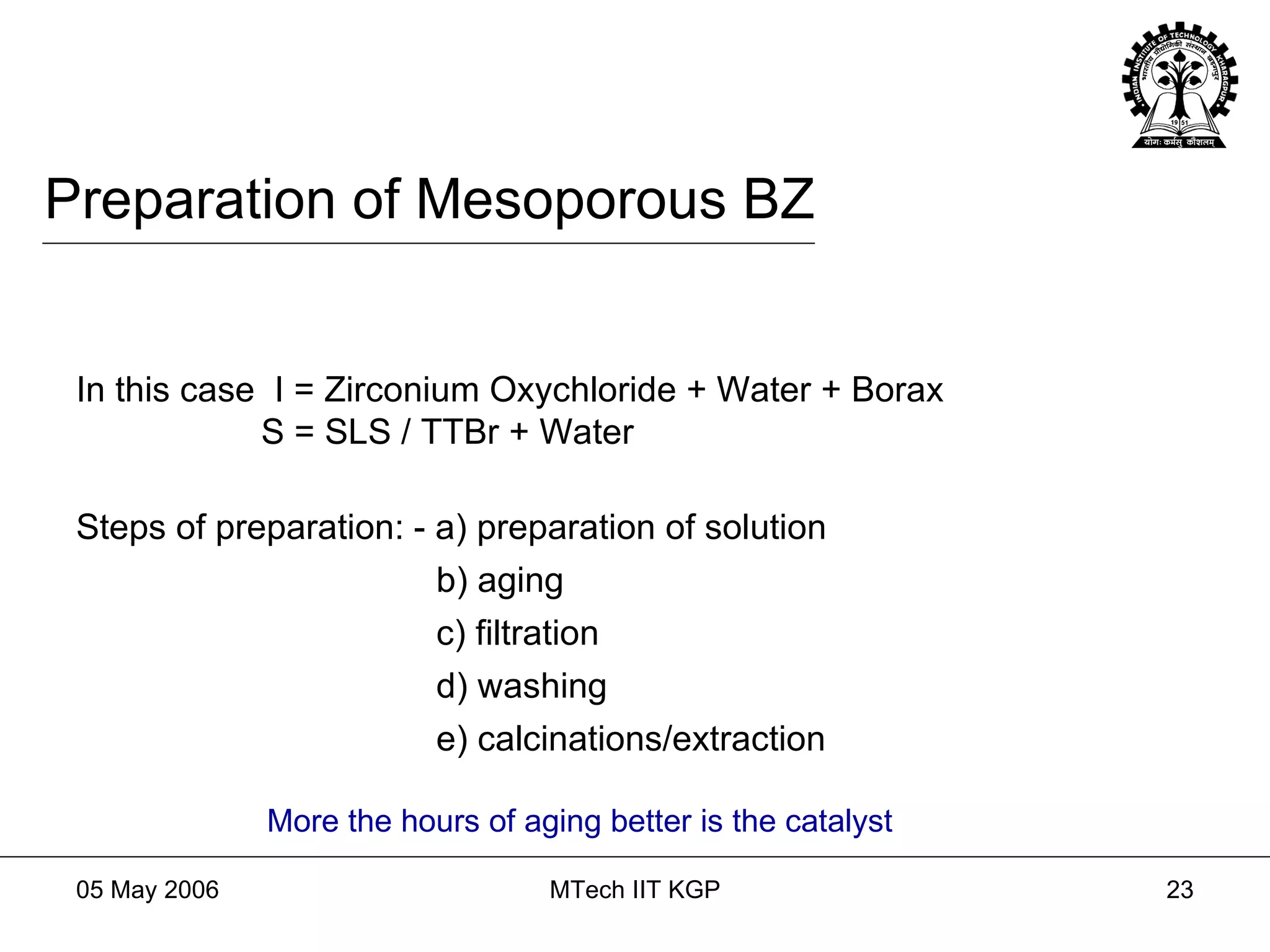 Preparation of Mesoporous BZ In this case  I = Zirconium Oxychloride + Water + Borax  S = SLS / TTBr + Water Steps of preparation: - a) preparation of solution b) aging c) filtration d) washing e) calcinations/extraction More the hours of aging better is the catalyst 