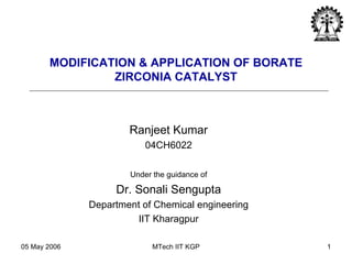 MODIFICATION & APPLICATION OF BORATE ZIRCONIA CATALYST Ranjeet Kumar 04CH6022 Under the guidance of Dr. Sonali Sengupta Department of Chemical engineering IIT Kharagpur 
