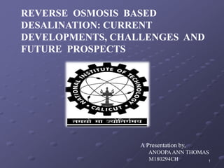 REVERSE OSMOSIS BASED
DESALINATION: CURRENT
DEVELOPMENTS, CHALLENGES AND
FUTURE PROSPECTS
A Presentation by,
ANOOPA ANN THOMAS
M180294CH 1
 