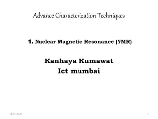 Advance Characterization Techniques
1. Nuclear Magnetic Resonance (NMR)
Kanhaya Kumawat
Ict mumbai
12-01-2020 1
 