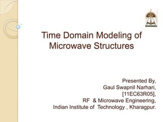 Time Domain Modeling of Microwave Structures Presented By, Gaul SwapnilNarhari, [11EC63R05], RF  & Microwave Engineering, Indian Institute of  Technology , Kharagpur. 