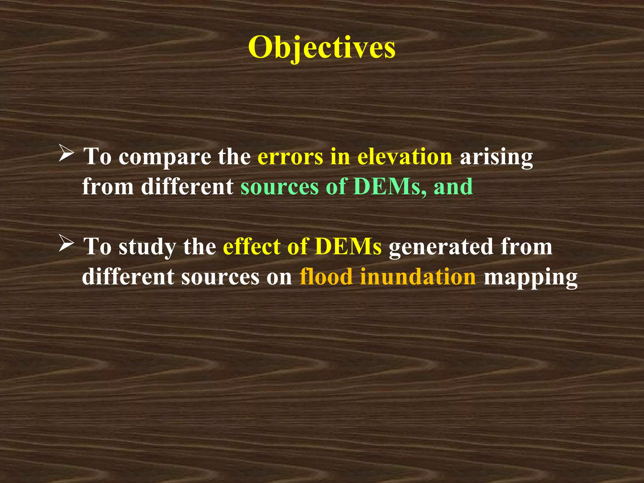 Objectives


 To compare the errors in elevation arising
  from different sources of DEMs, and

 To study the effect of DEMs generated from
  different sources on flood inundation mapping
 