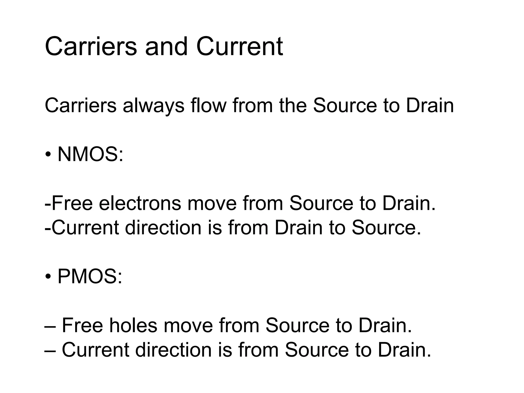 Carriers and Current
Carriers always flow from the Source to Drain
• NMOS:
-Free electrons move from Source to Drain.
-Current direction is from Drain to Source.
• PMOS:
– Free holes move from Source to Drain.
– Current direction is from Source to Drain.
 