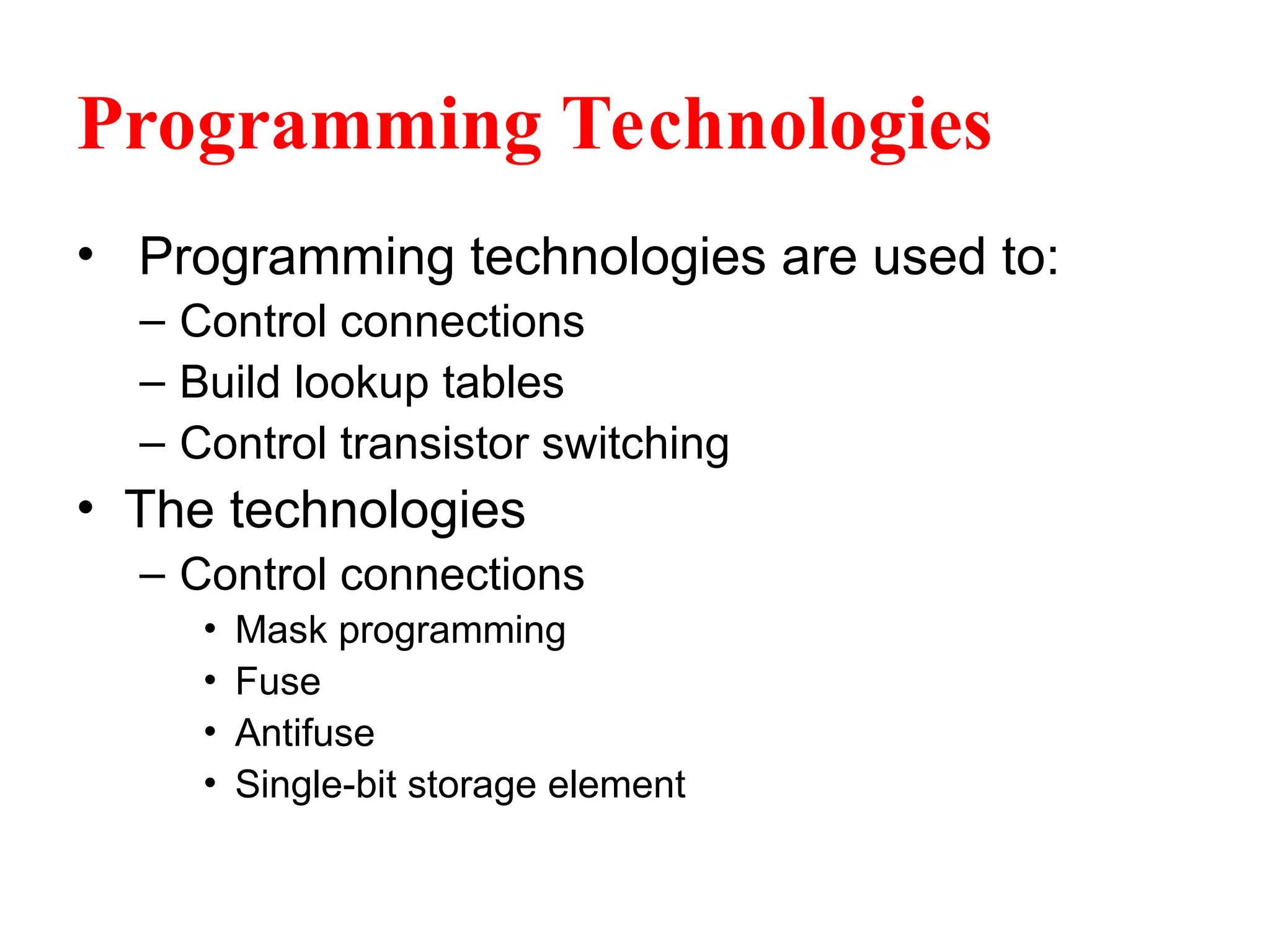 Programming Technologies
• Programming technologies are used to:
– Control connections
– Build lookup tables
– Control transistor switching
• The technologies
– Control connections
• Mask programming
• Fuse
• Antifuse
• Single-bit storage element
 