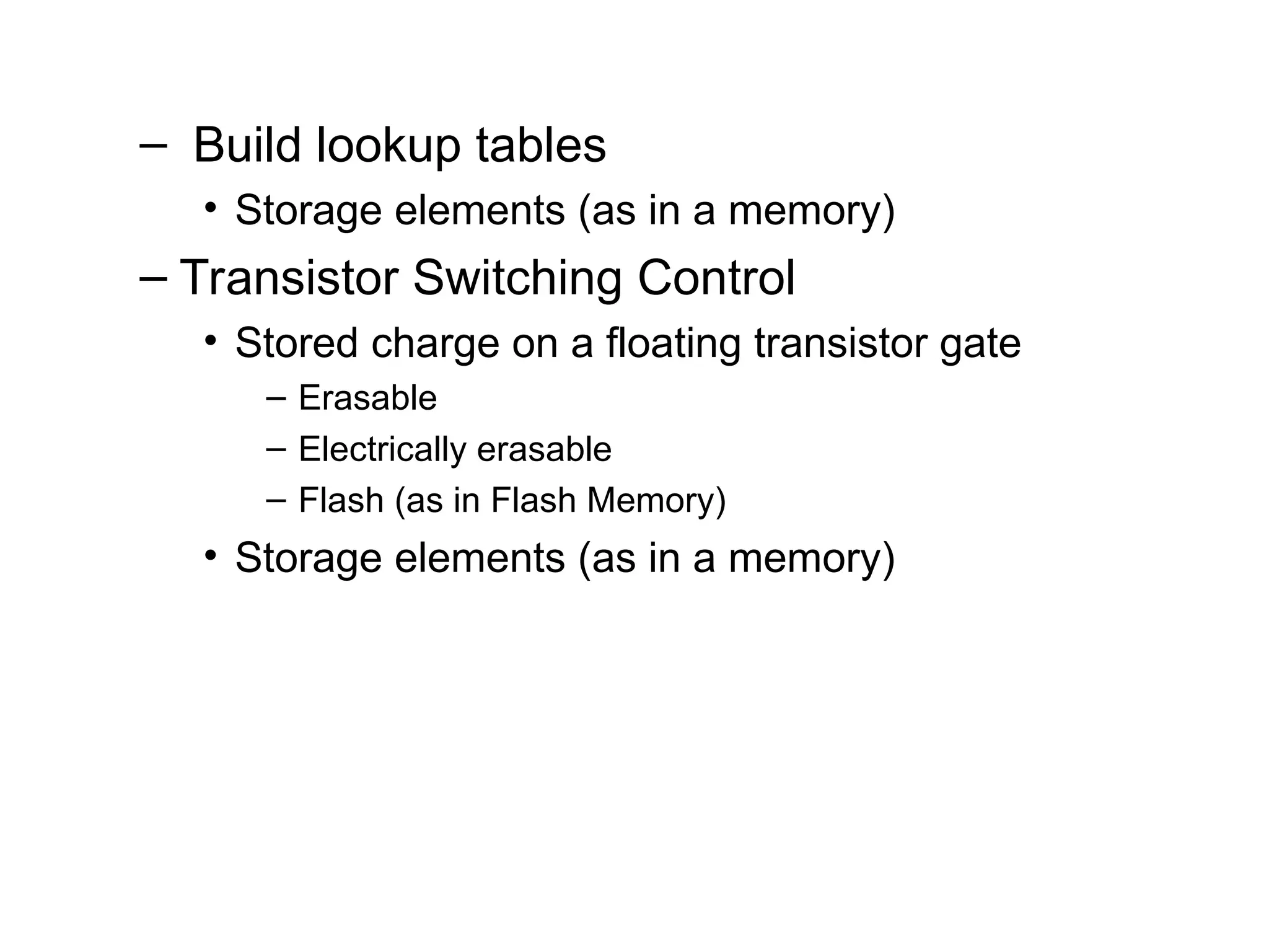 – Build lookup tables
• Storage elements (as in a memory)
– Transistor Switching Control
• Stored charge on a floating transistor gate
– Erasable
– Electrically erasable
– Flash (as in Flash Memory)
• Storage elements (as in a memory)
 