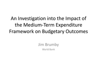 An Investigation into the Impact of
   the Medium-Term Expenditure
Framework on Budgetary Outcomes

             Jim Brumby
               World Bank
 