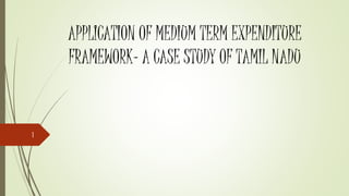 APPLICATION OF MEDIUM TERM EXPENDITURE
FRAMEWORK- A CASE STUDY OF TAMIL NADU
1
 