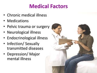 Medical Factors
• Chronic medical illness
• Medications
• Pelvic trauma or surgery
• Neurological illness
• Endocrinological illness
• Infection/ Sexually
transmitted diseases
• Depression/ Major
mental illness
 