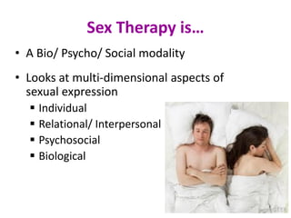 Sex Therapy is…
• A Bio/ Psycho/ Social modality
• Looks at multi-dimensional aspects of
sexual expression
 Individual
 Relational/ Interpersonal
 Psychosocial
 Biological
 