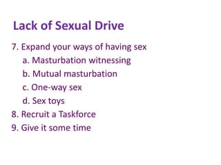 Lack of Sexual Drive
7. Expand your ways of having sex
a. Masturbation witnessing
b. Mutual masturbation
c. One-way sex
d. Sex toys
8. Recruit a Taskforce
9. Give it some time
 