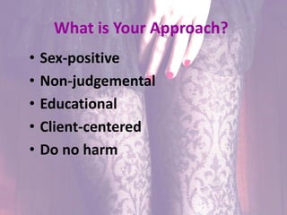 What is Your Approach?
• Sex-positive
• Non-judgemental
• Educational
• Client-centered
• Do no harm
 