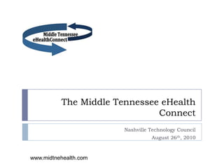 The Middle Tennessee eHealth Connect Nashville Technology Council August 26th, 2010 www.midtnehealth.com 