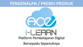 PENGENALAN / PREBIU PRODUK
Platform Pembelajaran Digital
Bersepadu Sepenuhnya
 