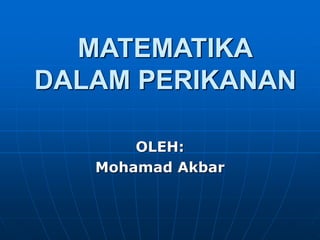 MATEMATIKA
DALAM PERIKANAN
OLEH:
Mohamad Akbar
 