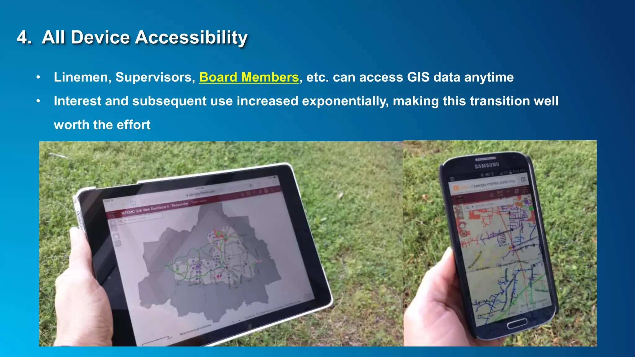 4. All Device Accessibility
• Linemen, Supervisors, Board Members, etc. can access GIS data anytime
• Interest and subsequent use increased exponentially, making this transition well
worth the effort
 