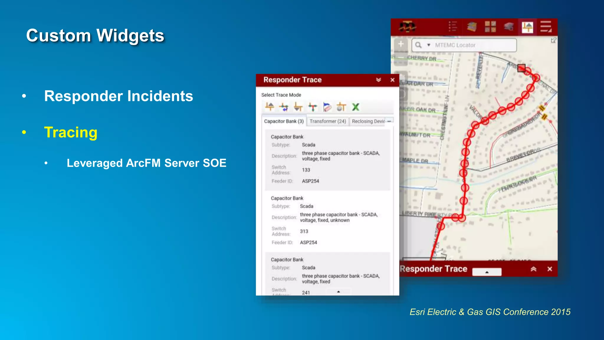 Esri Electric & Gas GIS Conference 2015
Custom Widgets
• Responder Incidents
• Tracing
• Leveraged ArcFM Server SOE
 