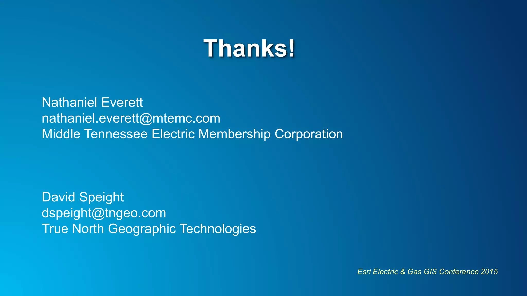 Esri Electric & Gas GIS Conference 2015
Thanks!
Nathaniel Everett
nathaniel.everett@mtemc.com
Middle Tennessee Electric Membership Corporation
David Speight
dspeight@tngeo.com
True North Geographic Technologies
 