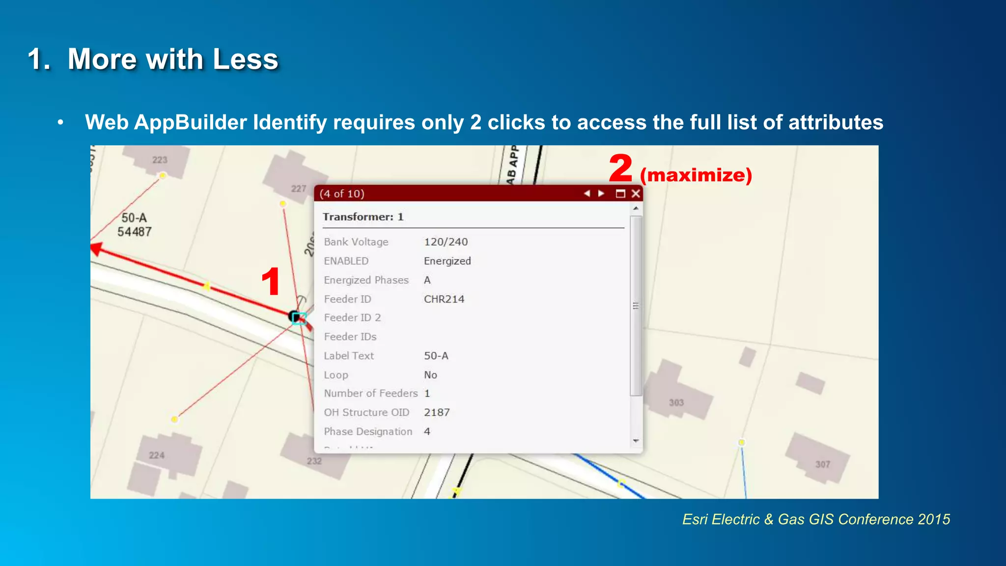 Esri Electric & Gas GIS Conference 2015
1. More with Less
• Web AppBuilder Identify requires only 2 clicks to access the full list of attributes
1
2 (maximize)
 