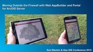 Esri Electric & Gas GIS Conference 2015
Moving Outside the Firewall with Web AppBuilder and Portal
for ArcGIS Server
 