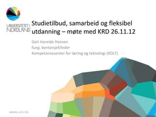Studietilbud, samarbeid og fleksibel
utdanning – møte med KRD 26.11.12
Geir Hareide Hansen
fung. kontorsjef/leder
Kompetansesenter for læring og teknologi (KOLT)
 