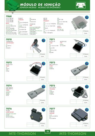 MTE-THOMSONMTE-THOMSON
82
MTE-THOMSONMTE-THOMSON
15
7068
12.14.1.266.702
12.14.1.273.217
12.14.1.273.298
12.14.1.274.698
BMW
315, 316, 318
1.5, 1.6, 1.8 8V 81/90.
320, 323
2.0, 2.3 12V 82/85.
518, 520, 525, 528
1.8, 2.0 2.5, 2.8 8V 74/87.
628, 633, 635
2.8, 3.3, 3.5 12V 79/87.
728, 730 2.8, 3.0 12V 77/86.
7070
195360507902
ALFA ROMEO
75
2.0 16V 91/.
90
2.0 85/92.
7071
893.905.105
AUDI
80
1.6, 1.8, 2.0, 2.3 90/.
90
2.0, 2.3 90/.
100
1.8, 2.0, 2.3 90/.
200
Avant 89/.
7072
443.905.105 B
AUDI
80
2.0 87/.
100
2.3 86/.
7073
E9DF-12A297-A1A
FORD
TAURUS
3.0 90/94.
7074
F1PZ-12A297-A
F2SZ-12A297-A
FORD
MUSTANG
5.0 94/.
TAURUS
3.8 95.
7075
0 227 100 207
HYUNDAI
EXCEL
1.5 90/92.
SCOUPE
1.5 90/94.
7076
RTC5089
LAND ROVER
DEFENDER, DISCOVERY
3.5 90/.
RANGE ROVER
3.5, 3.9, 4.2 90/94.
91504912
CITROËN
BX
14,15,16,19 8V 82/93.
C15
1.1, 1.3, 1.4 8V 84/96.
C25 BUS
1.8, 2.0 8V 81/94.
J5
1.8, 2.0 8V 81/90.
J9
1.6 8V, 2.0 8V 80/87.
VISA
11,14,16 GT 8V 82/91.
XM
2.0i 8V 89/94.
ZX
1.9i 8V 91/97.
9753283180
FIAT
Ducato Box 2.0 8V 82/90.
Ducato Flatbed/Chassis
2.0 8V 85/94.
Ducato Box, Ducato Panorama
1.8 8V 82/88.
Ducato Panorama
2.0 8V 82/94.
5927.90
5945.02
PEUGEOT
205
1.0, 1.1, 1.4, 1.6, 1.9 8V 83/98.
305
1.3, 1.5, 1.6, 1.9 8V 77/92.
306
1.4 93/97.
309
1.1, 1.3, 1.6, 1.9 8V 85/93.
405
1.6 8V, 1.9 8V 88/92.
504
2.0 8V 71/86.
505
1.8, 2.0, 2.2 8V 81/86.
605
2.0 8V 89/99.
462763
VOLVO
240, 244, 245
2.4, 2.5 77/85.
443.905.105.C
VW
PASSAT
2.0 16V 89/.
Nº de pinos
6 pinos
Nº de pinos
4 pinos
Nº de pinos
3 pinos
Nº de pinos
3 pinos
Nº de pinos
6 pinos
Nº de pinos
6 pinos
Nº de pinos
4 pinos
Nº de pinos
3 pinos
7077
54.404.242
54.988.204
JAGUAR
XJ-40
3.2, 3.6, 4.0 89/93.
XJ-S
3.6, 4.0 86/94.
Nº de pinos
7 pinos
MÓDULO DE IGNIÇÃO
IGNITION MODULE MODULO DE ENCENDIDO
8877.40.045
06A.906.262.BP
VW
GOL (GIII) 1.0L 03.
GOL (GIV) 1.0 Total Flex 05.
GOLF IV 2.0L 02.
KOMBI 1.4 06/.
POLO 2.0 02/06.
8853.40.026
001 540 79 17
MERCEDES-BENZ
A 160
1.6 99/05.
A 190
1.9 99/05.
8848.40.042
36532-PWE-G01
HONDA
FIT
1.4 8V 03/.
8877.40.031
06A.906.262.C
5Z0.906.262
VW
CROSSFOX 1.6 05/.
FOX 1.6 03/.
GOLF IV 1.6 01/07.
POLO 1.6 02/08.
SPACE FOX 1.6 06/08.
8876.40.051
06A.906.262.AR
06A.906.262.F
VW
BORA
2.0 98/05.
GOLF IV
2.0 99/02.
NEW BEETLE
2.0 98/.
Pós-Cat/Planar
Planar Gas./Planar
Flex/Planar Flex/Planar
C B
P B
B C
B P
B B C P
B B C P B B C P
4
Planar
L = 42
4
Planar
L = 26
4
Planar
L = 51
4
Planar
L = 31
4
Planar
L = 45
8834.40.043
46762182
FIAT
PALIO, SIENA
1.0, 1.3 MPI 16V 00/03.
Gas./Planar
93385924
GM
CORSA
1.0 VHC 05/06.
BLAZER, S10
2.4 MPFI 07/.
Flex/Planar
P C B B
4
Planar
L = 43
8834.40.120
46750241
FIAT
MAREA, MAREA WEEKEND
2.4 MPI 20V 00/.
Gas./Planar
P C B B
4
Planar
L = 120
8834.45.040
93310435
GM
CORSA, MERIVA, MONTANA
1.8L 8V 06/.
Flex/Planar
C P B B
4
Planar
L = 40
8843.40.040
36531-P0A-A01
36531-PK2-J01
36531-PK2-J01
HONDA
ACCORD SEDAN
2.2i 16V 95/98.
CIVIC
1.7 16V 01/06.
CIVIC CRX
1.6 16V 92/98.
Gas./Planar
C B
P B
4
Planar
L = 40
8843.40.070
36531-PWE-G01
HONDA
FIT
1.4 8V 03/.
Pré-Cat/Planar
C B
P B
4
Planar
L = 70
SENSOR LAMBDA PLANAR
OXYGEN SENSOR
 