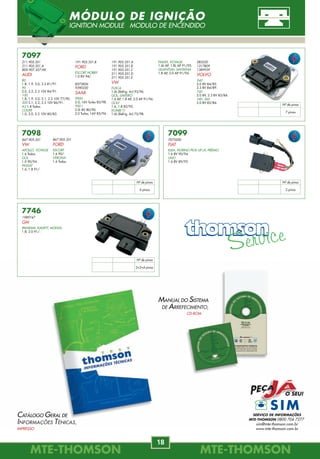 MANUAL DO SISTEMA
DE ARREFECIMENTO,
CD-ROM
CATÁLOGO GERAL DE
INFORMAÇÕES TÉNICAS,
IMPRESSO
SERVIÇO DE INFORMAÇÕES
MTE-THOMSON 0800 704 7277
sim@mte-thomson.com.br
www.mte-thomson.com.br
MTE-THOMSONMTE-THOMSON
18
MTE-THOMSONMTE-THOMSON
79
7746
1989747
GM
IPANEMA, KADETT, MONZA
1.8, 2.0 91/.
7099
7075200
FIAT
ELBA, FIORINO PICK-UP LX, PRÊMIO
1.6 8V 90/94.
UNO
1.6 8V 89/93.
7098
867.905.351
VW
APOLLO, VOYAGE
1.6 Todos.
GOL
1.0 90/94.
PASSAT
1.6, 1.8 91/.
7097
211.905.351
211.905.351.A
8D0.907.557.HX
AUDI
80
1.8, 1.9, 2.0, 2.2 81/91.
90
2.0, 2.2, 2.3 10V 84/91.
100
1.8, 1.9, 2.0, 2.1, 2.2 10V 77/90.
200 2.1, 2.2, 2.3 10V 86/91.
A3 1.8 Todos.
COUPE
1.0, 2.0, 2.2 10V 80/83.
191.905.351.B
FORD
ESCORT HOBBY
1.0 8V 94/.
8573826
9390220
SAAB
9000
2.0, 16V Turbo 85/98.
900 I
2.0i 8V 80/90.
2.0 Turbo, 16V 85/94.
191.905.351.A
191.905.351.B
191.905.351.C
211.905.351.D
211.905.351.E
VW
FUSCA
1.6L (Refrig. Ar) 93/96.
GOL, SAVEIRO
1.6 AP, 1.8 AP, 2.0 AP 91/96.
GOLF
1.6, 1.8 82/92.
KOMBI T1
1.6L (Refrig. Ar) 75/98.
285230
1317809
1389939
VOLVO
240
2.0 8V 84/85.
2.3 8V 84/89.
740
2.0 8V, 2.3 8V 83/84.
340, 360
2.0 8V 82/84.
867.905.351
FORD
ESCORT
1.6 90/.
VERONA
1.6 Todos.
PARATI, VOYAGE
1.6L AP, 1.8L AP 91/95.
QUANTUM, SANTANA
1.8 AP, 2.0 AP 91/94.
Nº de pinos
7 pinos
Nº de pinos
6 pinos
Nº de pinos
2 pinos
Nº de pinos
2+2+4 pinos
MÓDULO DE IGNIÇÃO
IGNITION MODULE MODULO DE ENCENDIDO
7834.40.035
55184545
FIAT
DOBLÒ, SIENA
1.8 MPI 8V 03/06.
FIORINO
1.3 MPI FIRE FLEX 8V 07/.
PALIO
1.0 MPI FIRE 8V 04/05.
1.3 MPI FIRE FLEX 8V 04/05.
1.8 MPI 8V 03/.
PALIO, SIENA, STRADA
1.4 MPI FIRE FLEX 8V 06/.
PALIO, SIENA, UNO
1.0 MPI FIRE FLEX 8V 06/.
SIENA
1.0 MPI FIRE 8V 05.
1.3 MPI FIRE FLEX 8V 05.
1.4 MPI 8V TETRAFUEL 06/.
STRADA
1.4 MPI 8V 06/.
1.8 MPI 8V 03/,
1.8 MPI FLEX 8V 05/.
UNO
1.0 MPI 05/, 1.3 MPI 8V 07/.
7828.40.088
7668286
FIAT
TEMPRA OURO
2.0 16V 93/94.
TEMPRA SW SLX
2.0 8V 94/97.
TIPO
1.6 8V 96/97.
2.0 16V 95.
2.0 8V 94/95.
7834.40.031
46481457
FIAT
PALIO YOUNG
1.0 8V MPI 01/02.
STRADA FIRE
1.3 FIRE 8V 04.
STRADA WORKING
1.5 8V 00/04.
UNO MILLE
1.0 8V MPI 99/03.
P C
B B
4
Zr P C B B
P C B B
L = 88
4
Zr
L = 31
4
Zr
L = 35
SENSOR LAMBDA
OXYGEN SENSOR
7834.40.054
46529385
FIAT
FIORINO
1.3 MPI 8V 03/06.
1.5 8V 97/02.
PALIO
1.0 FIRE 8V 98/04.
1.3 FIRE 8V 03/04.
SIENA
1.0 MPI 8V 02/05.
1.3 FIRE 8V 03/04.
1.5 8V 03/04.
STRADA
1.3 FIRE 8V 03/05.
UNO
1.0 FIRE 8V 01/.
1.3 FIRE 8V 04/.
1.5 8V 97/02.
P C B B
4
Zr
L = 54
7834.40.097
46417969/46444284/46523129
FIAT
BRAVA
1.6 16V, 1.8 16V 00/03.
DOBLÒ 1.6 16V 02/03.
MAREA
1.6 16V 06/. 1.8 16V 00/01.
2.0 20V 142CV 99.
2.0 20V TURBO 99/02.
PALIO 1.6 16V 00.
TEMPRA 2.0 8V 94/97.
2.0 8V TURBO 95/98.
7834.40.080
46447841 / 46481458
FIAT
FIORINO 1.5 8V 97/98.
FIORINO, PALIO, UNO 1.3 FIRE 8V 03/.
PALIO 1.6 16V 96/00.
PALIO, SIENA 1.0 8V, 1.5 8V,
1.6 8V 99/00.
SIENA 1.0 FIRE 8V 02/03.
1.6 16V 98/99.
STRADA 1.5 8V 99/01.
1.6 8V, 1.6 16V 99/00.
UNO 1.5 MPI 8V 97/04.
P C B B
P C B B
4
Zr
L = 80
4
Zr
L = 97
TIPO
1.6 8V 93/95.
2.0 16V 94.
7843.43.040
36531-P06-A11/36531-P1K-E01
36531-PK3-A05/36531-PT2-J04
HONDA
CIVIC IV FASTBACK
1.6i 16V 94/97.
CIVIC V AERODECK, CIVIC V FASTBACK
1.4 16V 97/01. 1.6 16V 97/01.
ACCORD IV AERODECK
2.2i 16V 91/93.
ACCORD IV COUPE 2.0i 16V 92/93.
CIVIC IV COUPE 1.5i LSI 16V 94/95.
CIVIC IV FASTBACK 1.4i 16V 94/97. R= 13 ohms
C B
P B
4
Zr
L = 40
7848.43.026
36531-PAA-305
HONDA
ACCORD
2.0, 2.2 01/.
R= 13 ohms
C B
P B
4
Zr
L = 26
7848.43.100
HONDA
ACCORD
2.0, 2.2 05/.
R= 13 ohms
C B
P B
4
Zr
L = 100
 