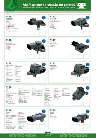 MTE-THOMSONMTE-THOMSON
76
MTE-THOMSONMTE-THOMSON
21
7745.40
REPARO DO CONECTOR
BOMBA DO COMBUSTÍVEL
FORD
7745.34
REPARO DO CONECTOR
BOMBA DO COMBUSTÍVEL
GM
7745.36
REPARO DO CONECTOR
BOMBA DO COMBUSTÍVEL
FIAT
FORD
GM
VW
7745.35
REPARO DO CONECTOR
BOMBA DO COMBUSTÍVEL
GM
7745.37
REPARO DO CONECTOR
BOMBA DO COMBUSTÍVEL
FIAT
FORD
GM
VW
7745.38
REPARO DO CONECTOR
BOMBA DO COMBUSTÍVEL
FIAT
FORD
GM
VW
7745.39
REPARO DO CONECTOR
BOMBA DO COMBUSTÍVEL
FIAT
FORD
GM
VW
Bosch para
Marwal
Rochester
Delphi para
Marwal
Delphi
Delphi para
Marwal
REPAROS ELETRÔNICOS
REPAIR REPUESTOS
7182
46531222
FIAT
BRAVA
1.6 16V, 1.8 16V MPI 00/.
COUPE
2.0 16V MPI 95/97.
DUCATO
2.8 8V 99/00.
2.8 Turbo 8V 01/.
DUNA
1.6i.e. SPI 8V 95.
ELBA
1.5, 1.6 SPI 8V 92/96.
7148
004.153.30.28
004.153.32.28
MERCEDES-BENZ
CLASSE A
1.6, 1.9 97/.
CLASSE C
2.4, 2.8 00/.
7149
WKW000060
LAND ROVER
RANGE ROVER
3.0 02/.
7150
13.61.7.787.142
BMW
118
1.8d 16V 04/.
120
1.2d 16V 04/.
318
1.8 02/.
1.8d 16V 03/05.
320
2.0 01/.
2.0d 16V 01/05.
330, 530, X5
3.0 03/.
7151
MHK 101060L
LAND ROVER
FREELANDER
2.0 00/.
330
3.0d 24V 03/05.
520
2.0d 16V 05/.
530, X5
3.0d 24V 03/.
725
2.5 96/.
730
3.0 02/.
3.0d 24V 02/.
740
4.0d 32V 02/.
X3
2.0d 16V 04/.
FIORINO
1.0, 1.3, 1.5, 1.6 SPI/MPI 94/98.
PALIO
1.0, 1.5, 1.6 MPI 8V 96/01.
PRÊMIO
1.5, 1.6 SPI 92/.
SIENA
1.0, 1.5, 1.6 MPI 8V 99/00.
1.6 MPI 16V 98/99.
STRADA
1.3 MPI FIRE 8V 04.
1.6 MPI 16V 99/01.
1.5, 1.6 MPI 8V 99/01.
96092693
CITROËN
AX 1.1 89/97.
BX 16 89/94.
Evasion
1.8, 2.0 94/02.
JUMPER
2.0, 2.2, 2.8 96/02.
XANTIA
1.8 93/98.
XM 2.0 89/99.
XSARA
1.8 97/00.
ZX
1.4, 1.6, 1.8, 2.0 91/97.
7146
XS6F-9F479-AA
XS6F-97479-AB
FORD
COURIER, KA
1.0, 1.6 Zetec Rocam 99/.
ECOSPORT, FOCUS
1.6L Zetec Rocam 03/.
ESCORT
1.0, 1.6 Zetec Rocam 00/02.
FIESTA
1.0, 1.6 Zetec Rocam 02/.
7147
004.153.31.28
004.153.33.28
MERCEDES-BENZ
CLASSE A
1.6 98/01.
CLASSE C
2.0, 2.2 00/.
SPRINTER
2, 3, 4, 5, T 95/.
1920.J7
1563.J4
PEUGEOT
106
1.1 91/96.
806
1.8, 2.0 94/02.
BOXER
2.0 94/02.
7184
16212460
GM
ASTRA 1.6 16V MPFI 03/.
CELTA 1.0, 1.4 MPFI 01/02.
CORSA, MERIVA
1.8 16V MPFI 03/.
93160018
DAEWOO
LEGANZA
2.0, 2.2 16V 97/02.
NUBIRA 2.0 16V 97/00.
REZZO 2.0 8V/16V 00/.
TACUMA 2.0 00/05.
1920.CW
PEUGEOT
206
1.0 16V Todos.
77.00.106.644
RENAULT
CLIO 1.0 16V Todos.
KANGOO 1.0 Todos.
LAGUNA
1.6 16V 97/01.
MÉGANE 1.4 99/.
TWINGO
1.2 8V 07/.
377.906.309.C
VW
GOL
2.0AP16VMPI95/98.
PARATI
2.0AP16VMPI95/00.
TEMPRA
2.0SPI8V,2.0MPI16V94/99.
2.0 MPI TURBO 8V 97/98.
TIPO
2.0 MPI 8V/16V 94/95.
UNO
1.0,1.3,1.58VMPI/SPI92/01.
7186
16235939
97180655
GM
CORSA, ASTRA
1.7 16 V, Dti 00/.
MAP-SENSOR DE PRESSÃO DO COLETOR
MANIFOLD ABSOLUTE PRESSURE SENSOR DE PRESIÓN ABSOLUTA
Acompanhe nosso perfil no YouTube e no Twitter e receba notícias e novidades
sobre Manutenção Preventiva e tudo mais que a MTE-THOMSON está fazendo.
www.youtube.com/mte-thomson www.twitter.com/mte-thomson
 